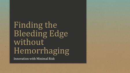 Finding the Bleeding Edge without Hemorrhaging Innovation with Minimal Risk.