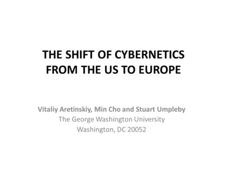 THE SHIFT OF CYBERNETICS FROM THE US TO EUROPE Vitaliy Aretinskiy, Min Cho and Stuart Umpleby The George Washington University Washington, DC 20052.