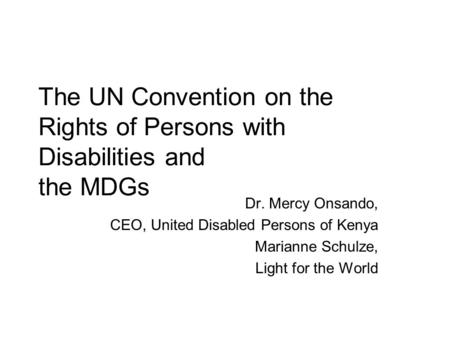 The UN Convention on the Rights of Persons with Disabilities and the MDGs Dr. Mercy Onsando, CEO, United Disabled Persons of Kenya Marianne Schulze, Light.