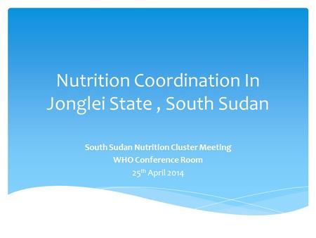 Nutrition Coordination In Jonglei State, South Sudan South Sudan Nutrition Cluster Meeting WHO Conference Room 25 th April 2014.