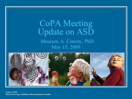 CoPA Meeting Update on ASD Maureen A. Conroy, PhD May 15, 2009 Conroy (2009) Please do not copy or distribute without permission of author.