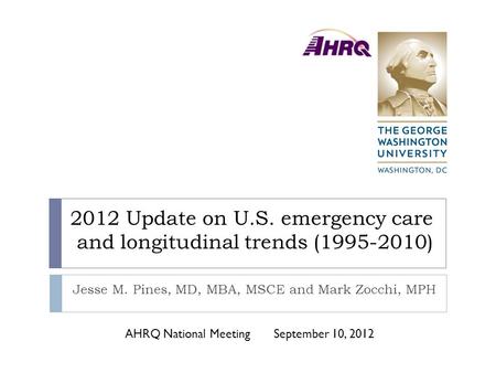 2012 Update on U.S. emergency care and longitudinal trends (1995-2010) Jesse M. Pines, MD, MBA, MSCE and Mark Zocchi, MPH AHRQ National MeetingSeptember.