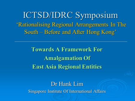 ICTSD/IDRC Symposium ‘Rationalising Regional Arrangements In The South – Before and After Hong Kong’ Towards A Framework For Amalgamation Of East Asia.