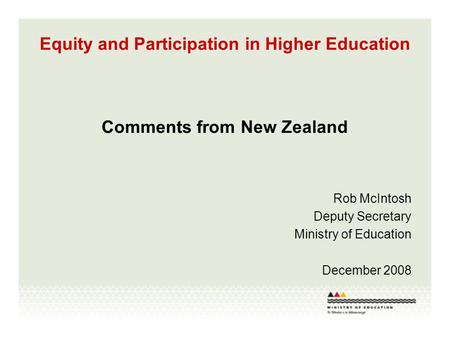 Equity and Participation in Higher Education Comments from New Zealand Rob McIntosh Deputy Secretary Ministry of Education December 2008.