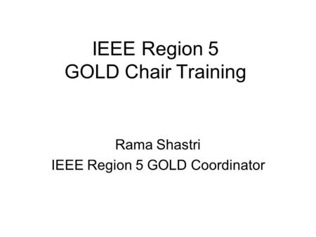 IEEE Region 5 GOLD Chair Training Rama Shastri IEEE Region 5 GOLD Coordinator.