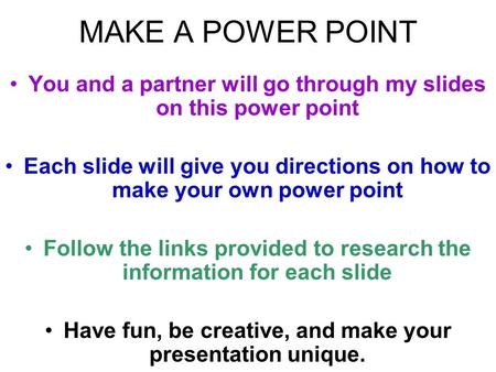 MAKE A POWER POINT You and a partner will go through my slides on this power point Each slide will give you directions on how to make your own power point.