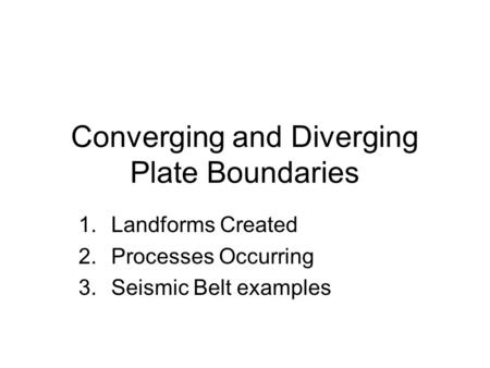 Converging and Diverging Plate Boundaries 1.Landforms Created 2.Processes Occurring 3.Seismic Belt examples.