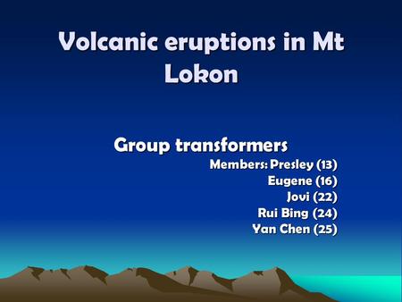 Volcanic eruptions in Mt Lokon Group transformers Members: Presley (13) Eugene (16) Jovi (22) Rui Bing (24) Yan Chen (25)