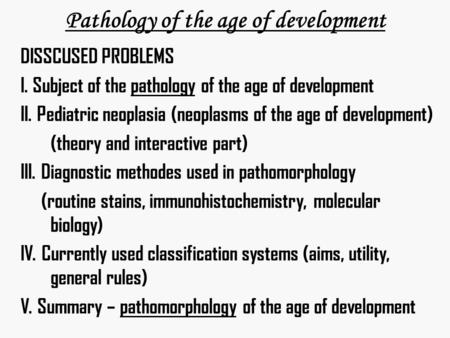 Pathology of the age of development DISSCUSED PROBLEMS I. Subject of the pathology of the age of development II. Pediatric neoplasia (neoplasms of the.