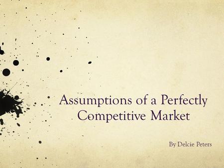 Assumptions of a Perfectly Competitive Market By Delcie Peters.