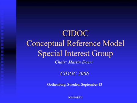 ICS-FORTH CIDOC Conceptual Reference Model Special Interest Group Chair: Martin Doerr CIDOC 2006 Gothenburg, Sweden, September 13.