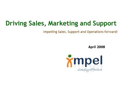 Simply effective Driving Sales, Marketing and Support Impelling Sales, Support and Operations forward! April 2008.