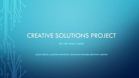 CREATIVE SOLUTIONS PROJECT BY: THE WILD CARDS DOUG REATH, MARCENE JENNINGS, BRANDON KRUGER, BRITTANY LARSON.