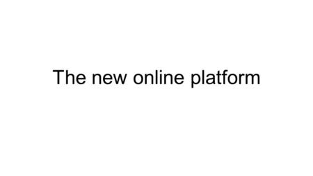 The new online platform. Proposed Platform Evolution 5 year old platform New Platform for the next 5 years Focus in courses and Hot topics User Centric.