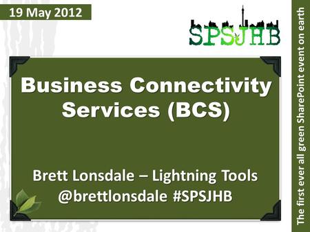 19 May 2012 Business Connectivity Services (BCS) Brett Lonsdale – Lightning #SPSJHB The first ever all green SharePoint event on earth.