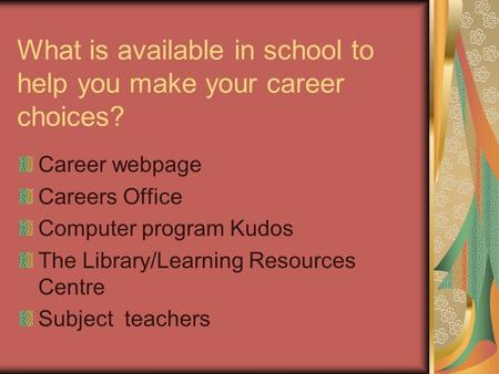 What is available in school to help you make your career choices? Career webpage Careers Office Computer program Kudos The Library/Learning Resources.