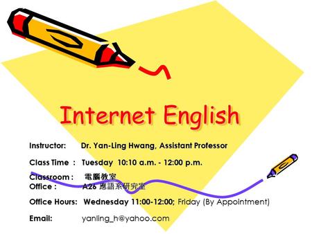 Internet English Instructor: Dr. Yan-Ling Hwang, Assistant Professor Class Time : Tuesday 10:10 a.m. - 12:00 p.m. Classroom : 電腦教室 Office : A26 應語系研究室.