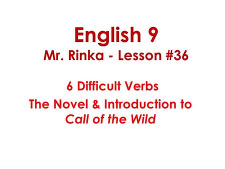 English 9 Mr. Rinka - Lesson #36 6 Difficult Verbs The Novel & Introduction to Call of the Wild.