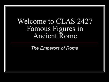 Welcome to CLAS 2427 Famous Figures in Ancient Rome The Emperors of Rome.