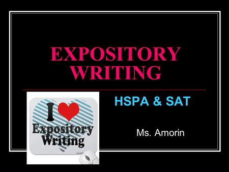 EXPOSITORY WRITING HSPA & SAT Ms. Amorin. What is EXPOSITORY WRITING? Writing that “explains” a topic/ theme which proves a point (thesis*) The writer.