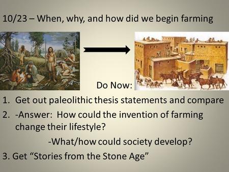 10/23 – When, why, and how did we begin farming Do Now: 1.Get out paleolithic thesis statements and compare 2.-Answer: How could the invention of farming.