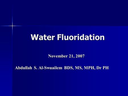 Water Fluoridation November 21, 2007 Abdullah S. Al-Swuailem BDS, MS, MPH, Dr PH.