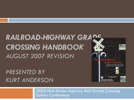 RAILROAD-HIGHWAY GRADE CROSSING HANDBOOK AUGUST 2007 REVISION PRESENTED BY KURT ANDERSON 2008 Mid-States Highway Rail Grade Crossing Safety Conference.