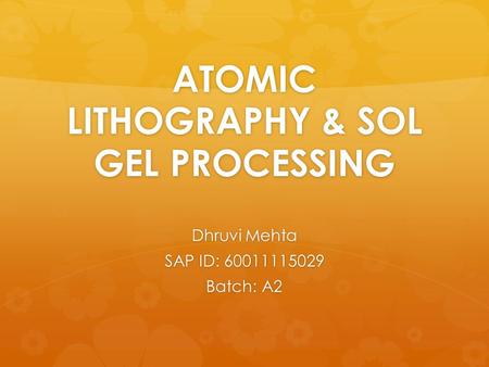 ATOMIC LITHOGRAPHY & SOL GEL PROCESSING Dhruvi Mehta SAP ID: 60011115029 Batch: A2.