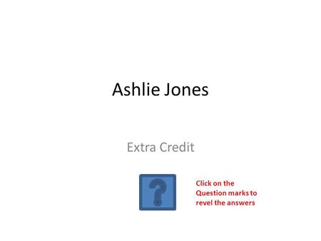 Ashlie Jones Extra Credit Click on the Question marks to revel the answers.