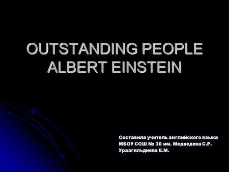 OUTSTANDING PEOPLE ALBERT EINSTEIN Составила учитель английского языка МБОУ СОШ № 30 им. Медведева С.Р. Уразгильдиева Е.М.