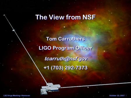 LSC/Virgo Meeting HannoverOctober 22, 2007 1 The View from NSF Tom Carruthers LIGO Program Officer +1 (703) 292-7373 Tom Carruthers LIGO.