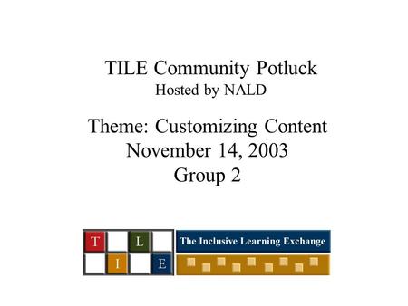 TILE Community Potluck Hosted by NALD Theme: Customizing Content November 14, 2003 Group 2.