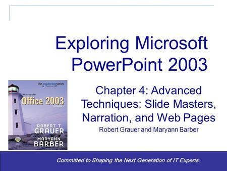 Exploring Microsoft PowerPoint 2003 Chapter 4 1 Committed to Shaping the Next Generation of IT Experts. Chapter 4: Advanced Techniques: Slide Masters,