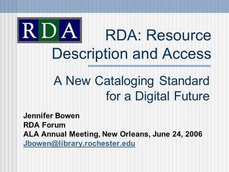 RDA: Resource Description and Access A New Cataloging Standard for a Digital Future Jennifer Bowen RDA Forum ALA Annual Meeting, New Orleans, June 24,