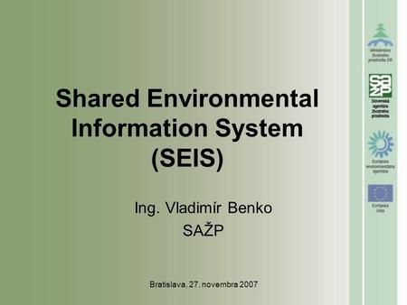 Bratislava, 27. novembra 2007 Shared Environmental Information System (SEIS) Ing. Vladimír Benko SAŽP.