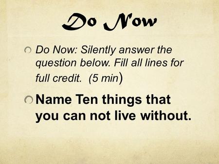 Do Now Do Now: Silently answer the question below. Fill all lines for full credit. (5 min ) Name Ten things that you can not live without.