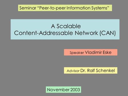 A Scalable Content-Addressable Network (CAN) Seminar “Peer-to-peer Information Systems” Speaker Vladimir Eske Advisor Dr. Ralf Schenkel November 2003.