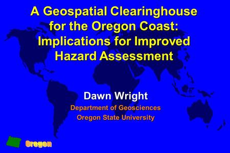 A Geospatial Clearinghouse for the Oregon Coast: Implications for Improved Hazard Assessment Dawn Wright Department of Geosciences Oregon State University.