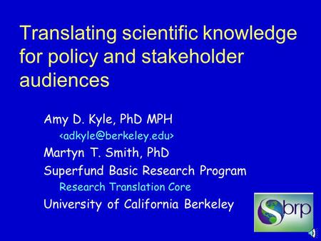 1 Translating scientific knowledge for policy and stakeholder audiences Amy D. Kyle, PhD MPH Martyn T. Smith, PhD Superfund Basic Research Program Research.