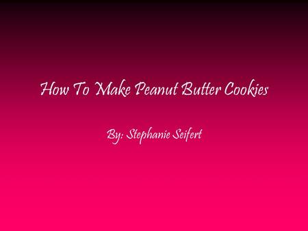 How To Make Peanut Butter Cookies By: Stephanie Seifert.