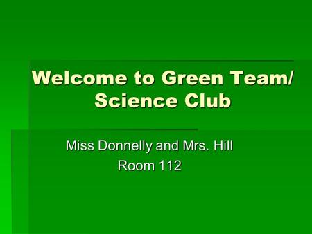 Welcome to Green Team/ Science Club Miss Donnelly and Mrs. Hill Room 112.