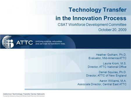 Technology Transfer in the Innovation Process CSAT Workforce Development Committee October 20, 2009 Heather Gotham, Ph.D. Evaluator, Mid-America ATTC Laurie.