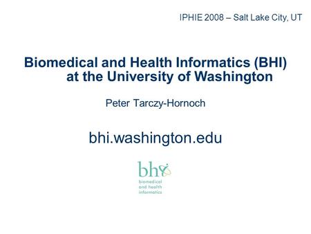 Biomedical and Health Informatics (BHI) at the University of Washington Peter Tarczy-Hornoch bhi.washington.edu IPHIE 2008 – Salt Lake City, UT.