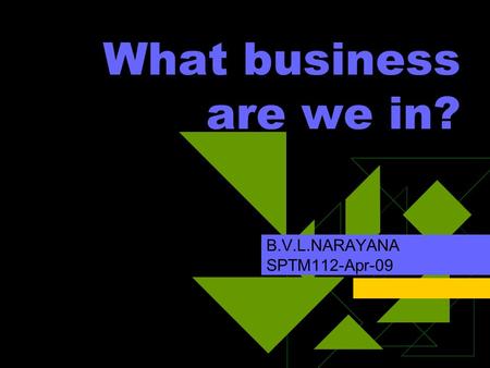 What business are we in? B.V.L.NARAYANA SPTM112-Apr-09.