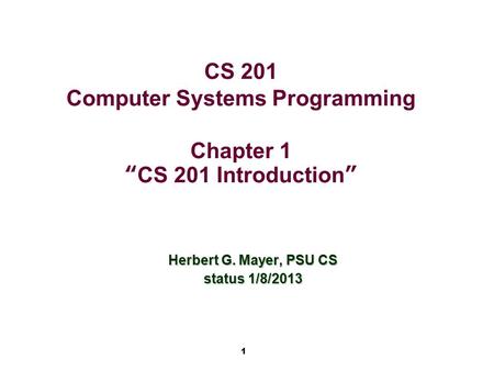 1 CS 201 Computer Systems Programming Chapter 1 “CS 201 Introduction” Herbert G. Mayer, PSU CS status 1/8/2013.