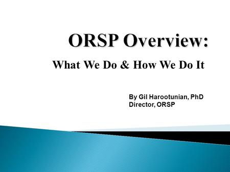 What We Do & How We Do It By Gil Harootunian, PhD Director, ORSP.