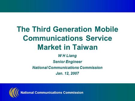 National Communications Commission W H Liang Senior Engineer National Communications Commission Jan. 12, 2007 The Third Generation Mobile Communications.