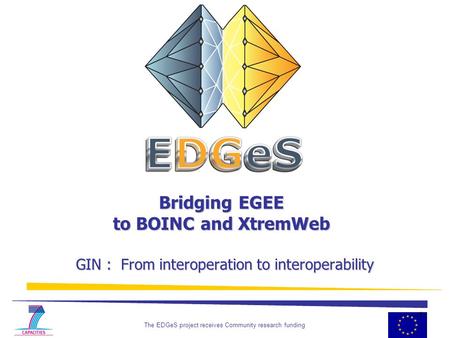 The EDGeS project receives Community research funding 1 Bridging EGEE to BOINC and XtremWeb GIN : From interoperation to interoperability.