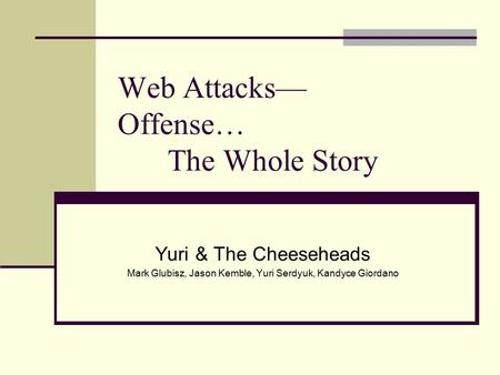 Web Attacks— Offense… The Whole Story Yuri & The Cheeseheads Mark Glubisz, Jason Kemble, Yuri Serdyuk, Kandyce Giordano.