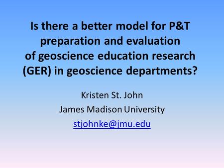 Is there a better model for P&T preparation and evaluation of geoscience education research (GER) in geoscience departments? Kristen St. John James Madison.